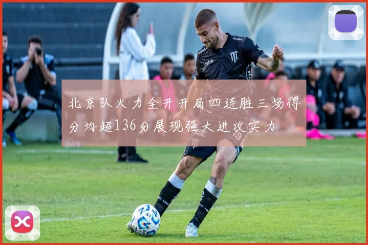 北京队火力全开开局四连胜三场得分均超136分展现强大进攻实力