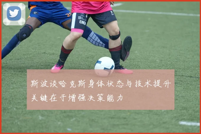 斯波谈哈克斯身体状态与技术提升关键在于增强决策能力