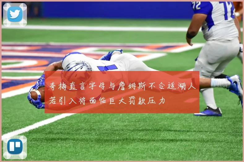 夸梅直言字母与詹姆斯不合适湖人若引入将面临巨大罚款压力