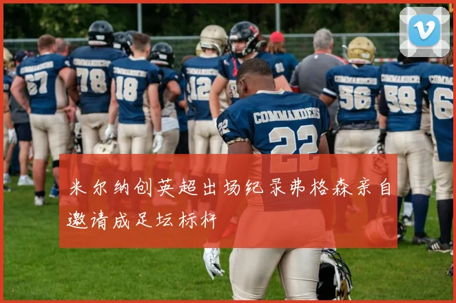 米尔纳创英超出场纪录弗格森亲自邀请成足坛标杆