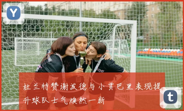 杜兰特赞谢泼德与小贾巴里表现提升球队士气焕然一新