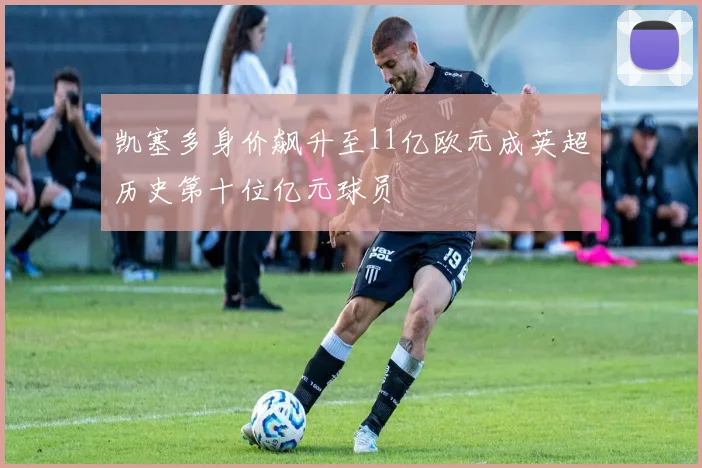 凯塞多身价飙升至11亿欧元成英超历史第十位亿元球员
