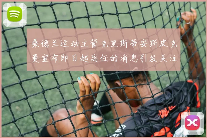 桑德兰运动主管克里斯蒂安斯皮克曼宣布即日起离任的消息引发关注