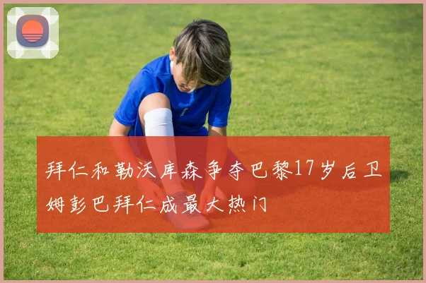 拜仁和勒沃库森争夺巴黎17岁后卫姆彭巴拜仁成最大热门