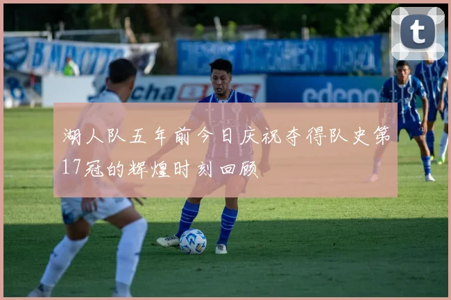 湖人队五年前今日庆祝夺得队史第17冠的辉煌时刻回顾