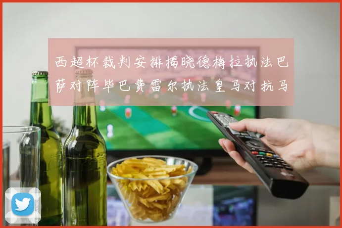 西超杯裁判安排揭晓德梅拉执法巴萨对阵毕巴费雷尔执法皇马对抗马竞