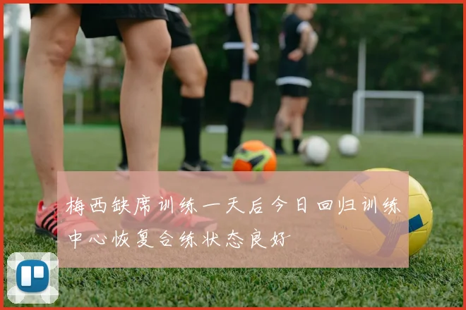 梅西缺席训练一天后今日回归训练中心恢复合练状态良好