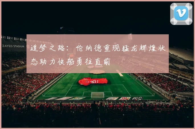 追梦之路：伦纳德重现猛龙辉煌状态助力快船勇往直前