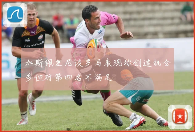 加斯佩里尼谈罗马表现称创造机会多但对第四名不满足