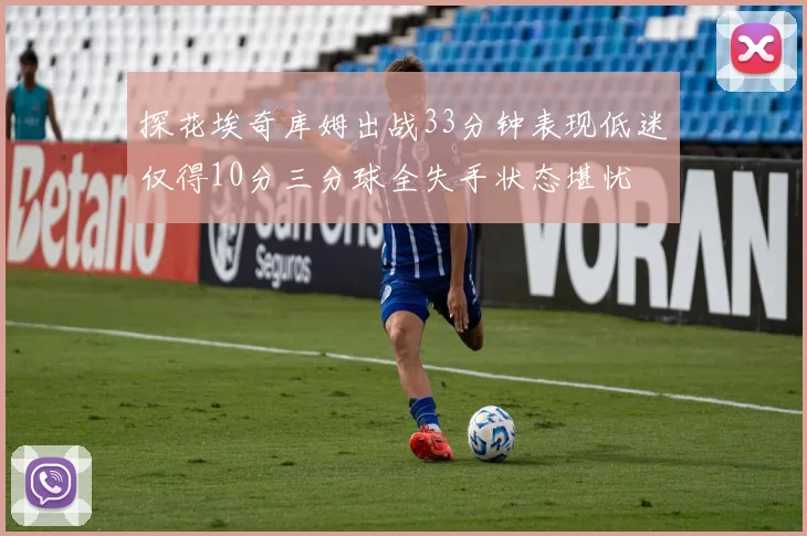 探花埃奇库姆出战33分钟表现低迷仅得10分三分球全失手状态堪忧