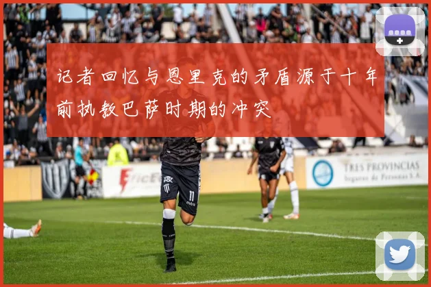 记者回忆与恩里克的矛盾源于十年前执教巴萨时期的冲突