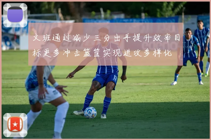 文班通过减少三分出手提升效率目标更多冲击篮筐实现进攻多样化