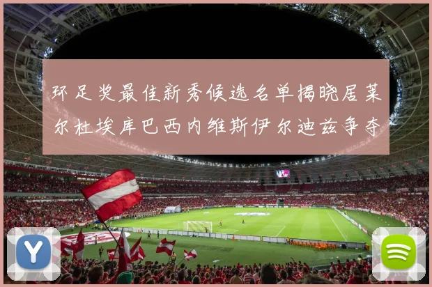 环足奖最佳新秀候选名单揭晓居莱尔杜埃库巴西内维斯伊尔迪兹争夺荣誉