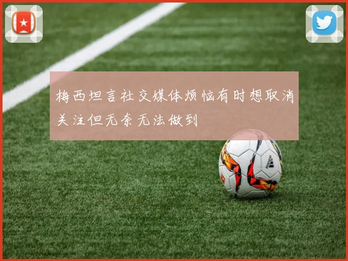 梅西坦言社交媒体烦恼有时想取消关注但无奈无法做到
