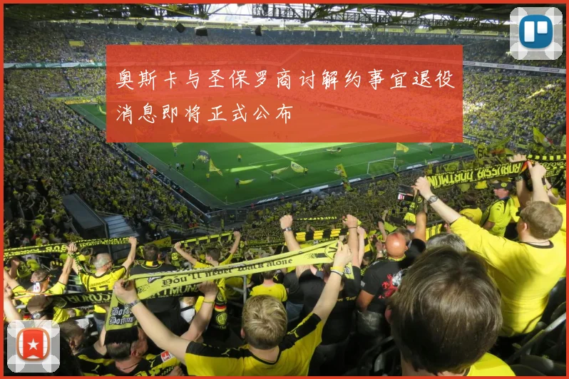 奥斯卡与圣保罗商讨解约事宜退役消息即将正式公布
