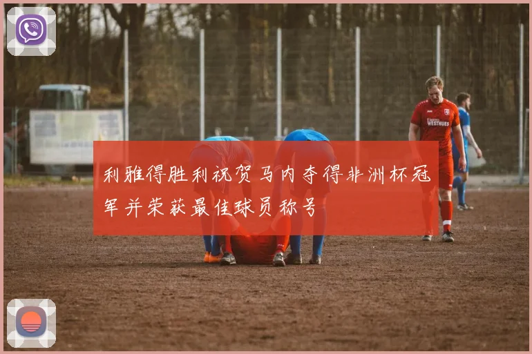 利雅得胜利祝贺马内夺得非洲杯冠军并荣获最佳球员称号