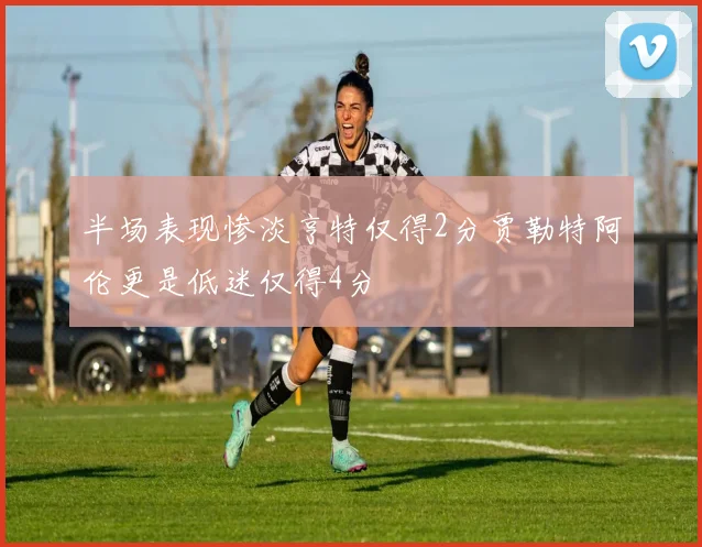 半场表现惨淡亨特仅得2分贾勒特阿伦更是低迷仅得4分