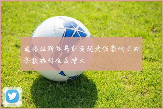 道格拉斯路易斯英超受伤影响买断条款执行难度增大