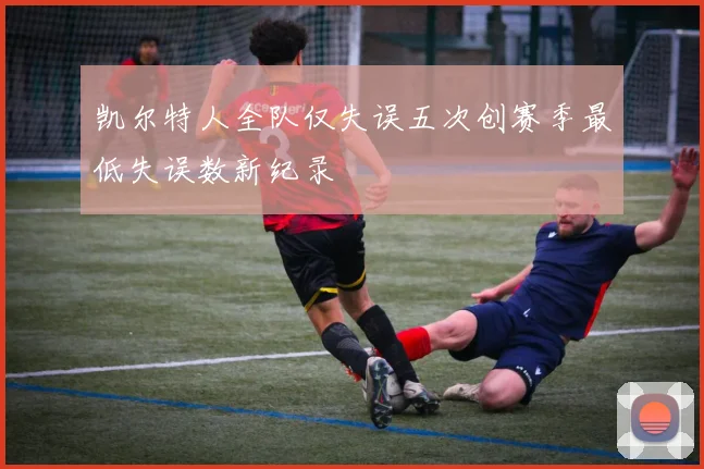 凯尔特人全队仅失误五次创赛季最低失误数新纪录