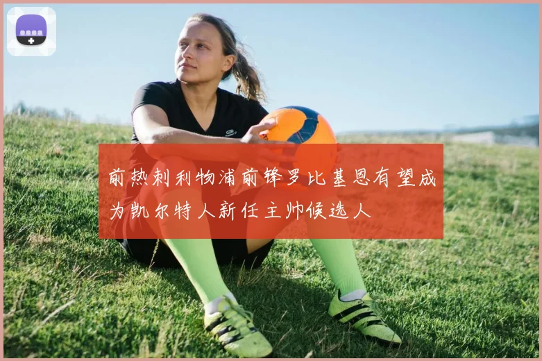 前热刺利物浦前锋罗比基恩有望成为凯尔特人新任主帅候选人