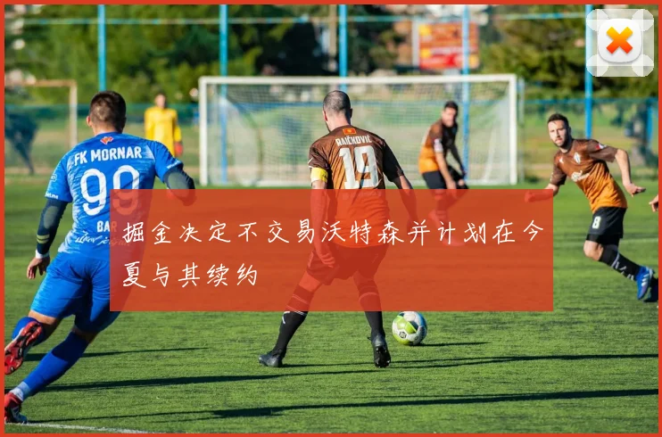 掘金决定不交易沃特森并计划在今夏与其续约