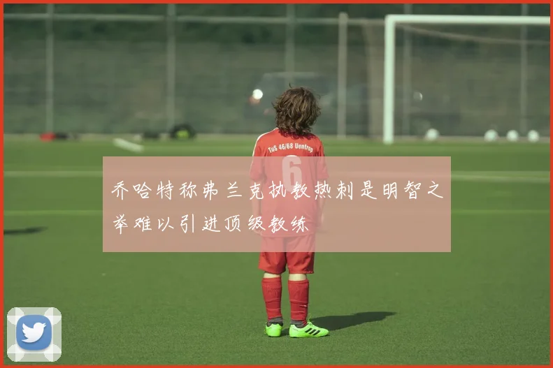 乔哈特称弗兰克执教热刺是明智之举难以引进顶级教练