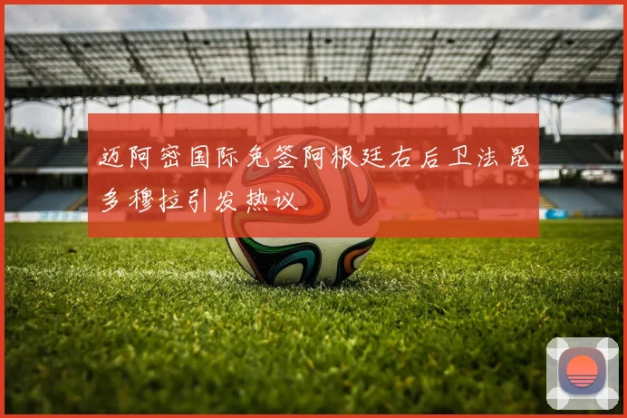 迈阿密国际免签阿根廷右后卫法昆多穆拉引发热议