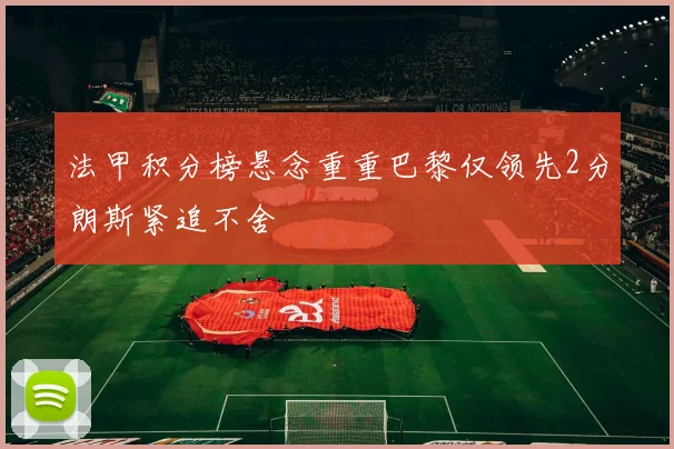 法甲积分榜悬念重重巴黎仅领先2分朗斯紧追不舍