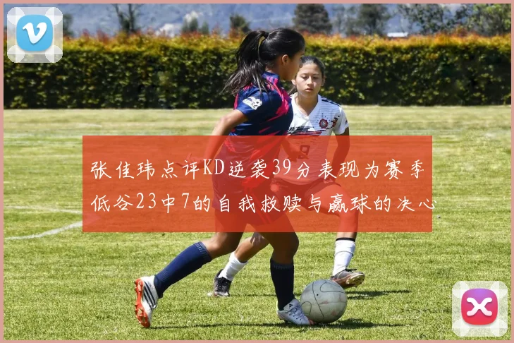 张佳玮点评KD逆袭39分表现为赛季低谷23中7的自我救赎与赢球的决心
