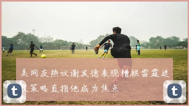 美网友热议谢泼德表现糟糕雷霆进攻策略直指他成为焦点