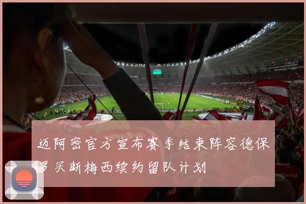 迈阿密官方宣布赛季结束阵容德保罗买断梅西续约留队计划