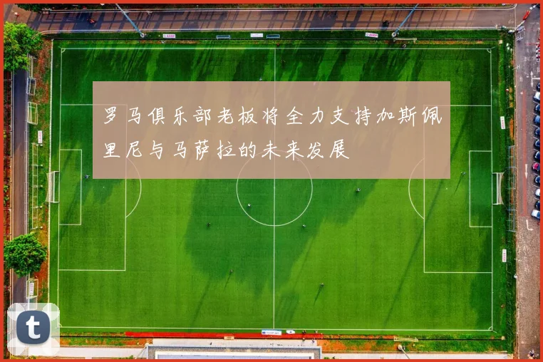 罗马俱乐部老板将全力支持加斯佩里尼与马萨拉的未来发展